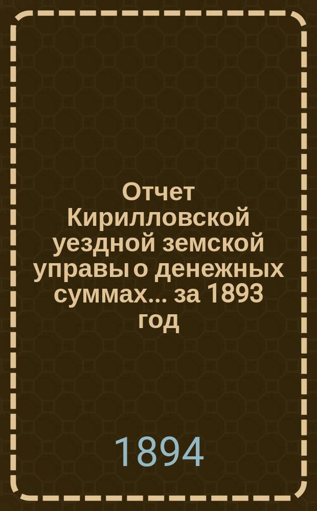 Отчет Кирилловской уездной земской управы о денежных суммах... ... за 1893 год