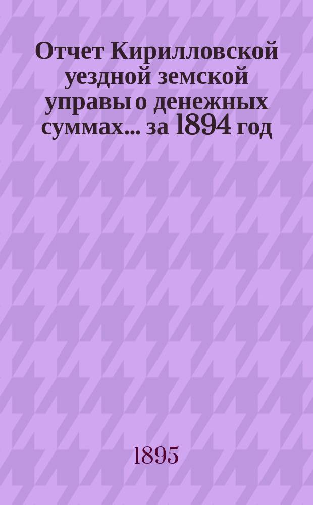Отчет Кирилловской уездной земской управы о денежных суммах... ... за 1894 год