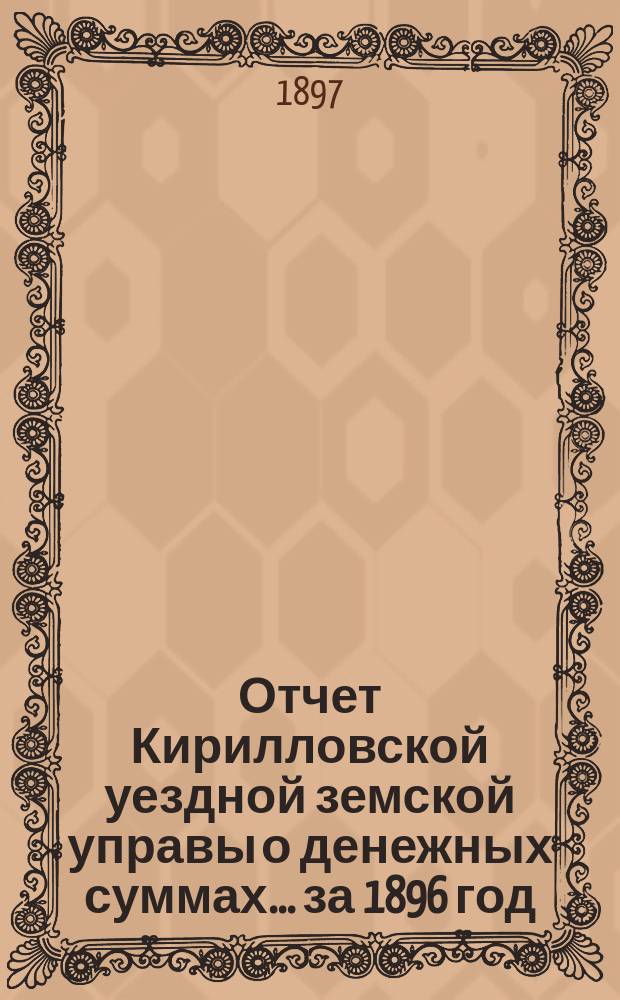 Отчет Кирилловской уездной земской управы о денежных суммах... ... за 1896 год