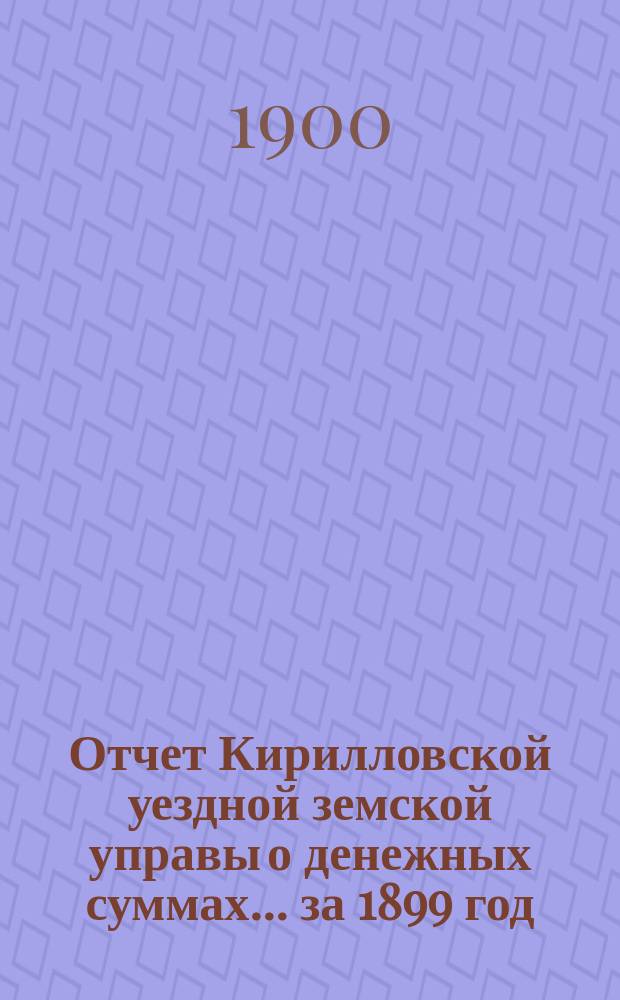 Отчет Кирилловской уездной земской управы о денежных суммах... ... за 1899 год