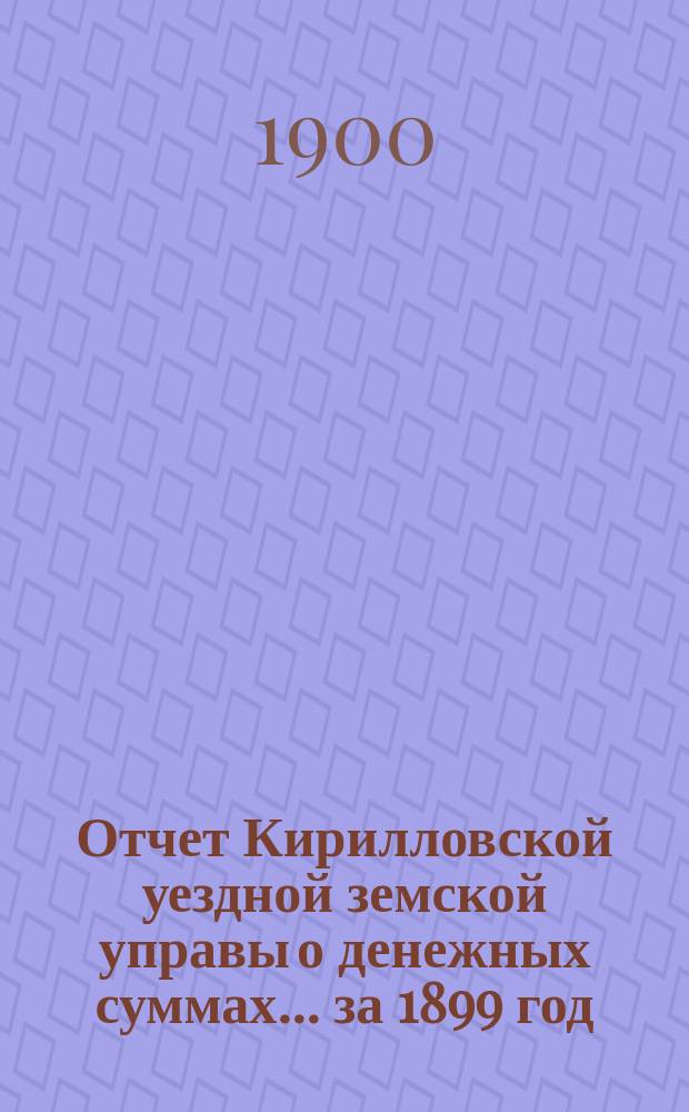 Отчет Кирилловской уездной земской управы о денежных суммах... ... за 1899 год