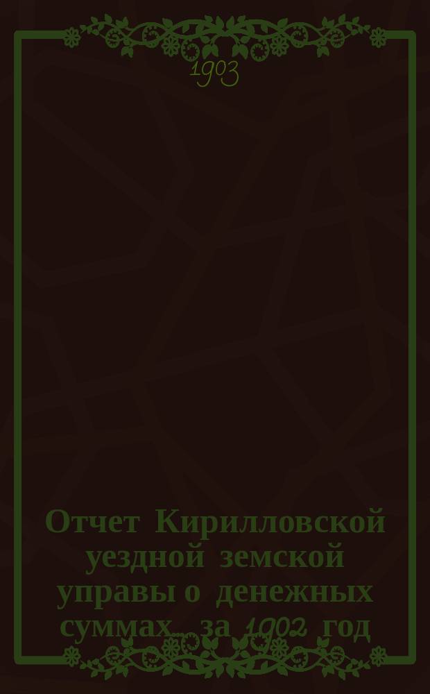 Отчет Кирилловской уездной земской управы о денежных суммах... ... за 1902 год