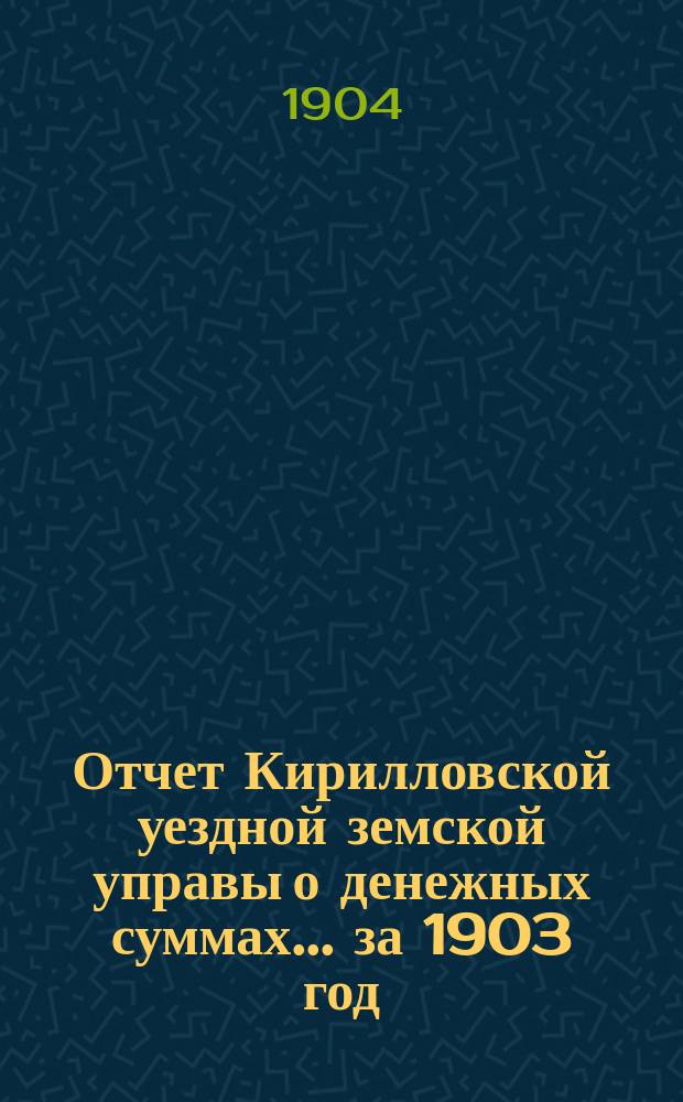 Отчет Кирилловской уездной земской управы о денежных суммах... ... за 1903 год