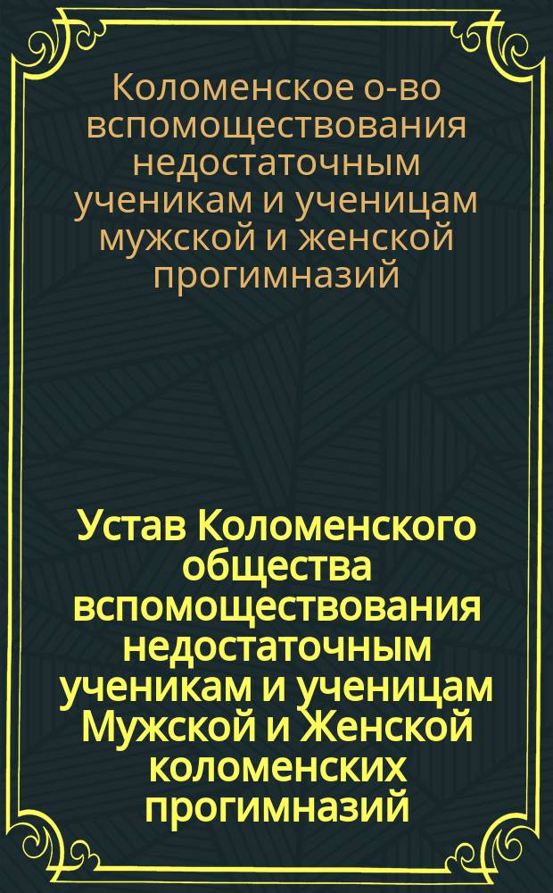 Устав Коломенского общества вспомоществования недостаточным ученикам и ученицам Мужской и Женской коломенских прогимназий : Утв. 22 мая 1880 г.