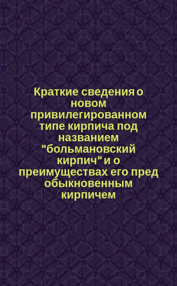 Краткие сведения о новом привилегированном типе кирпича под названием "больмановский кирпич" и о преимуществах его пред обыкновенным кирпичем