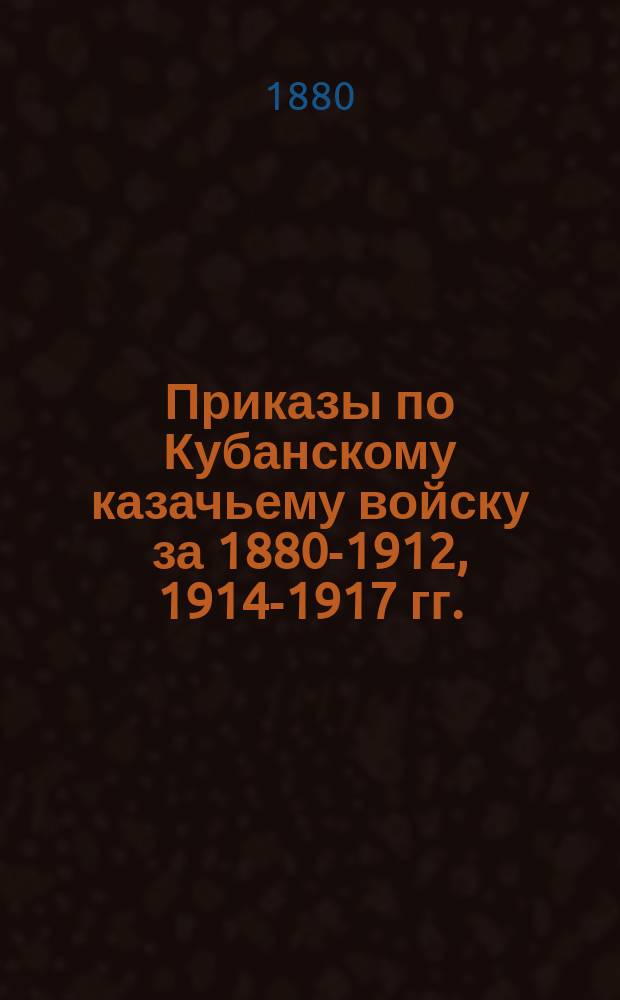 [Приказы по Кубанскому казачьему войску за 1880-1912, 1914-1917 гг.