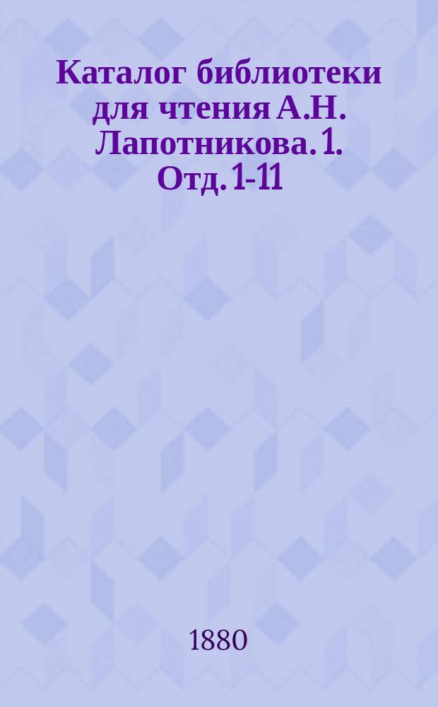 Каталог библиотеки для чтения А.Н. Лапотникова. [1. Отд. 1-11]