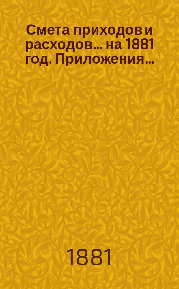 Смета приходов и расходов... ... на 1881 год. Приложения... : Приложения...