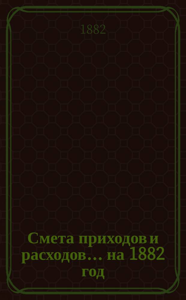 Смета приходов и расходов... ... на 1882 год