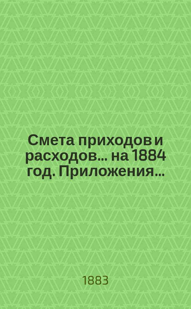 Смета приходов и расходов... ... на 1884 год. Приложения... : Приложения...
