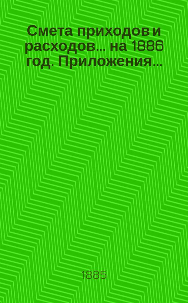 Смета приходов и расходов... ... на 1886 год. Приложения... : Приложения...