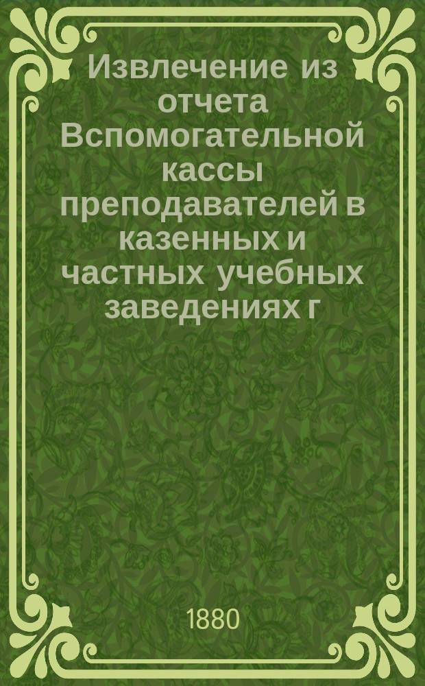 Извлечение из отчета Вспомогательной кассы преподавателей в казенных и частных учебных заведениях г. Москвы... ... за 1884 г.
