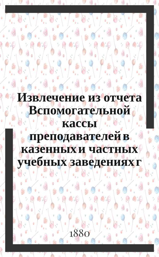 Извлечение из отчета Вспомогательной кассы преподавателей в казенных и частных учебных заведениях г. Москвы... ... за 1885 г.