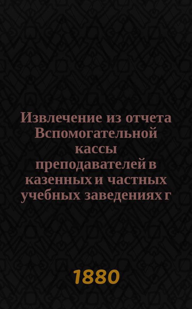 Извлечение из отчета Вспомогательной кассы преподавателей в казенных и частных учебных заведениях г. Москвы... ... за 1890 г.