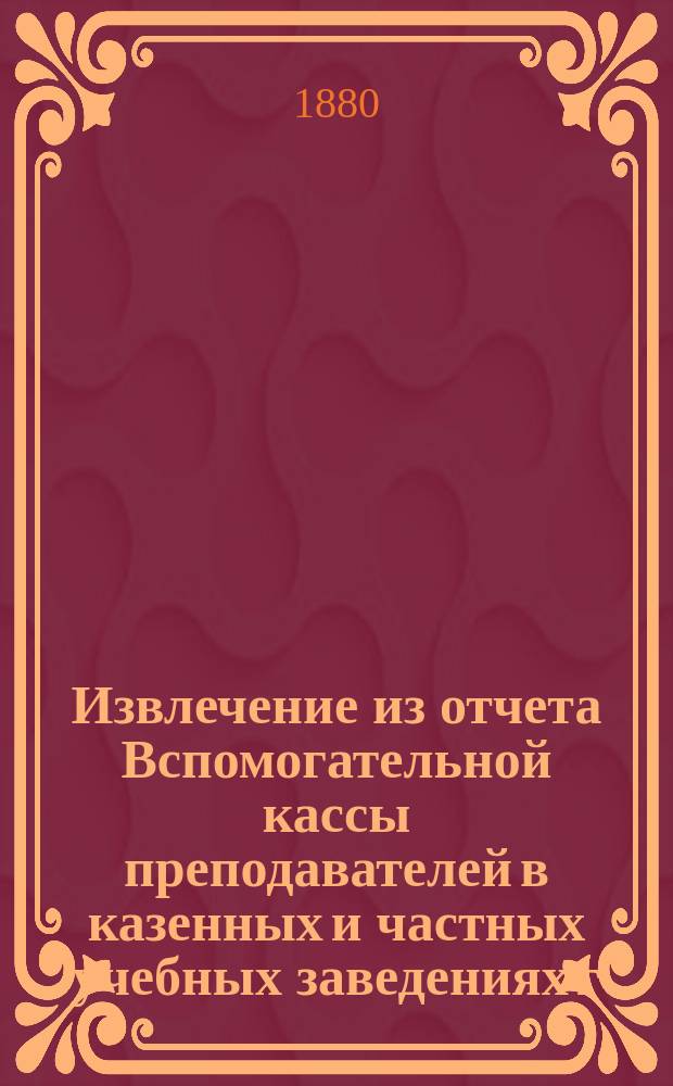 Извлечение из отчета Вспомогательной кассы преподавателей в казенных и частных учебных заведениях г. Москвы... ... за 1900 г.