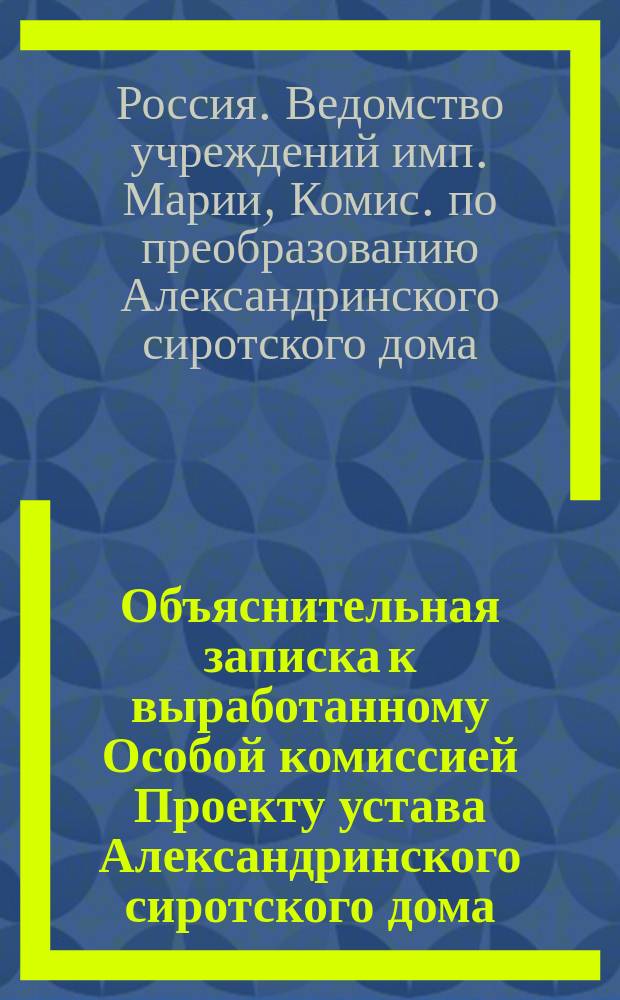Объяснительная записка к выработанному Особой комиссией Проекту устава Александринского сиротского дома; Проект устава Александринского сиротского дома; Редакция Проекта устава Александринского сиротского дома, согласованная с замечаниями г-жи Давыдовой