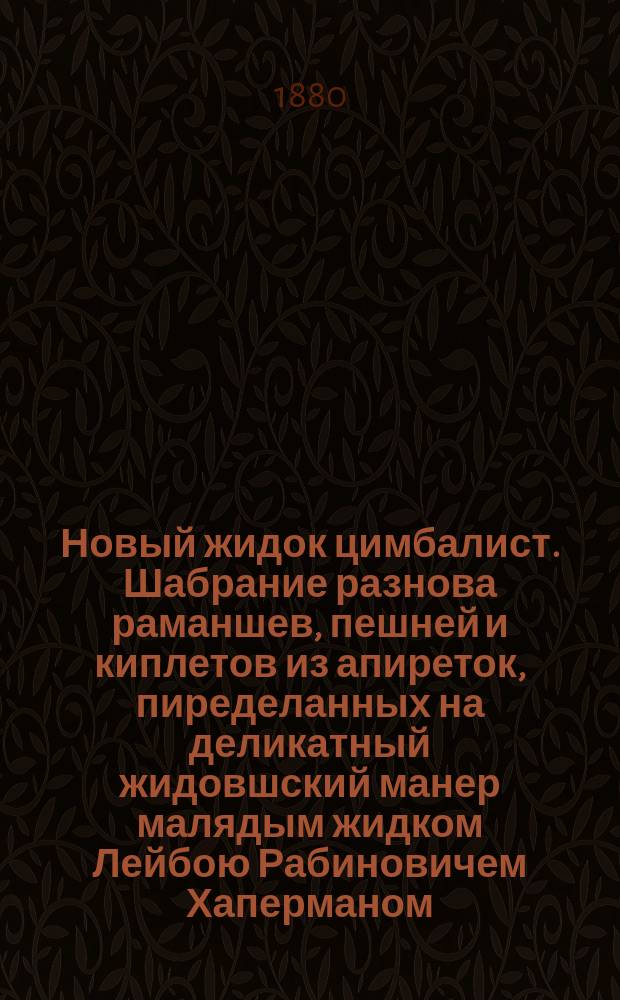 Новый жидок цимбалист. Шабрание разнова раманшев, пешней и киплетов из апиреток, пиределанных на деликатный жидовшский манер малядым жидком Лейбою Рабиновичем Хаперманом