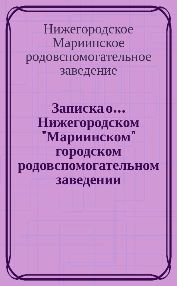 Записка о... Нижегородском "Мариинском" городском родовспомогательном заведении