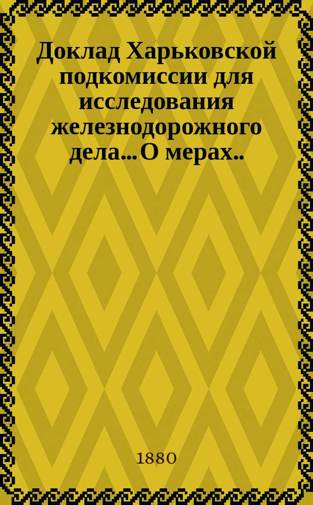 Доклад Харьковской подкомиссии для исследования железнодорожного дела... О мерах... : О мерах, принятых Правительством для охраны интересов государственной казны, участвующей в железнодорожных предприятиях гарантиею процентов, субсидиями и т.п.