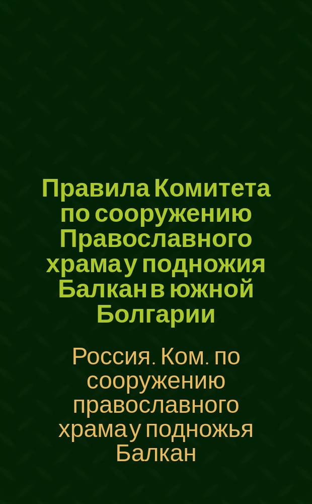 Правила Комитета [по сооружению Православного храма у подножия Балкан в южной Болгарии], учрежденного с высочайшего соизволения, последовавшего 25-го апреля 1880 года