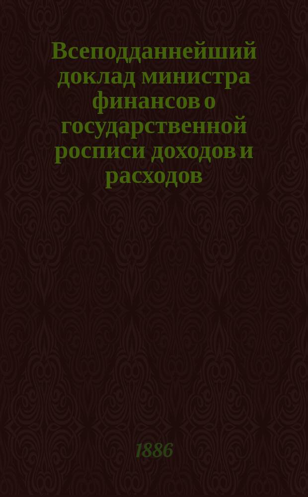 Всеподданнейший доклад министра финансов о государственной росписи доходов и расходов... на 1886 год
