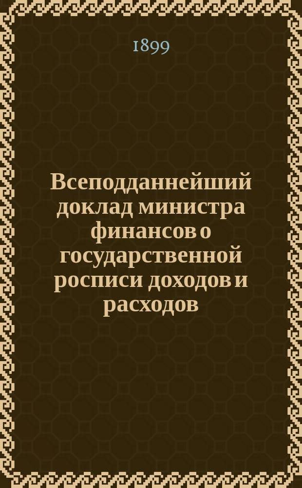 Всеподданнейший доклад министра финансов о государственной росписи доходов и расходов... на 1899 год