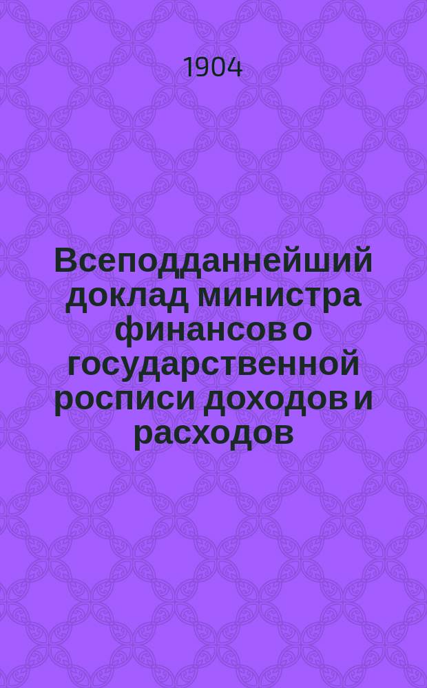 Всеподданнейший доклад министра финансов о государственной росписи доходов и расходов... на 1904 год