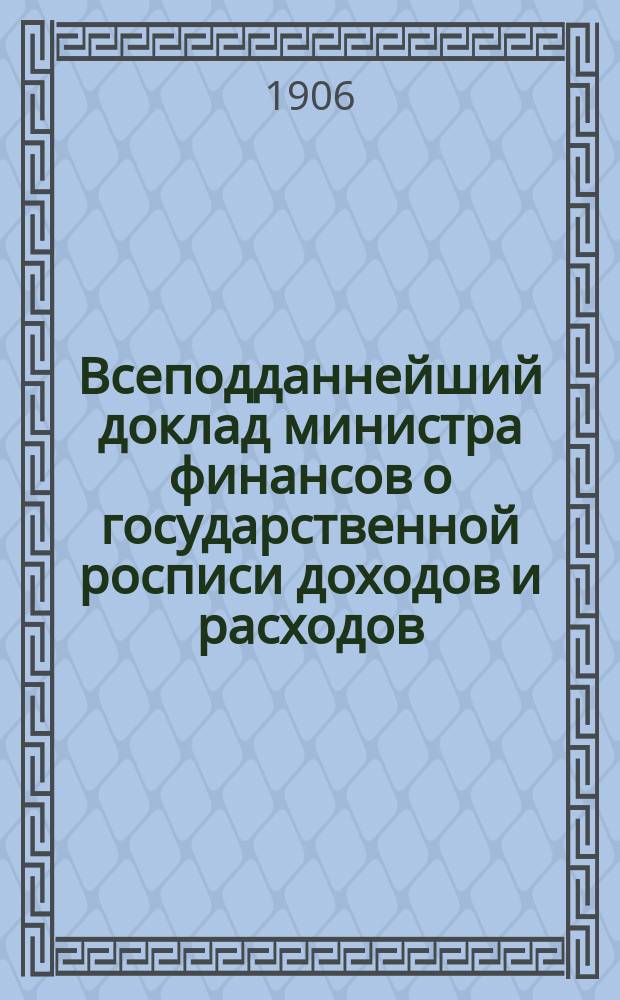 Всеподданнейший доклад министра финансов о государственной росписи доходов и расходов... на 1906 год