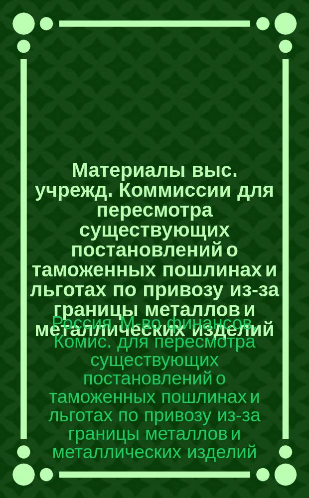 Материалы выс. учрежд. Коммиссии для пересмотра существующих постановлений о таможенных пошлинах и льготах по привозу из-за границы металлов и металлических изделий : Отзывы заводчиков и техников; цены в России и за границей и таможенные пошлины на чугун, железо и сталь и на изделия из этих металлов по иностранным тарифам