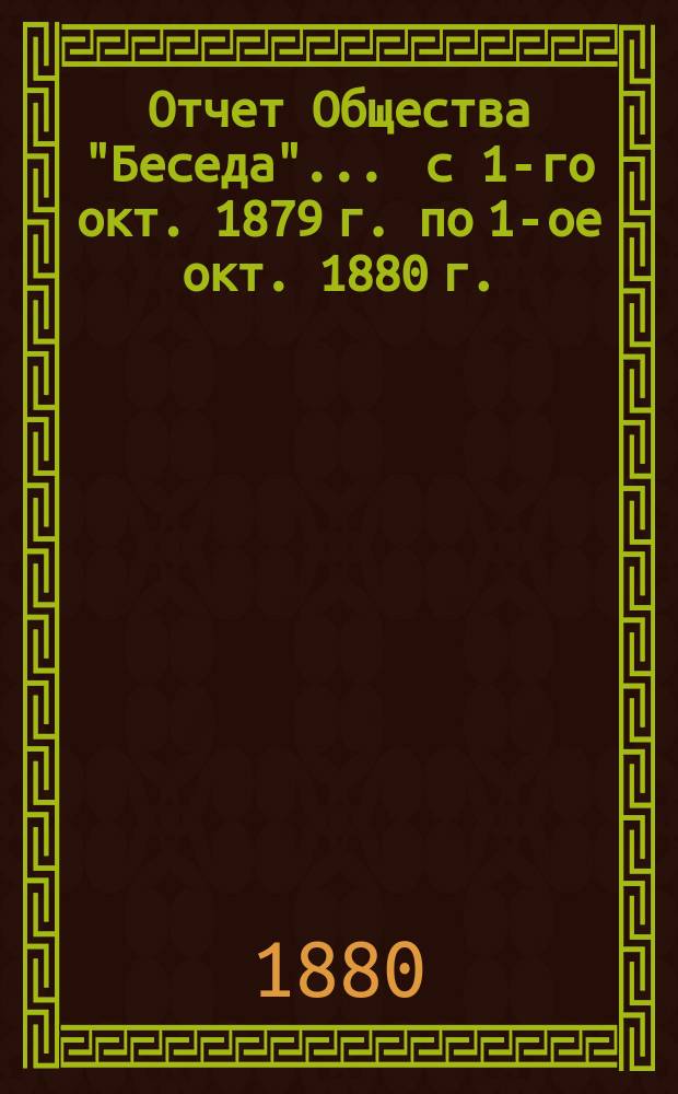 Отчет Общества "Беседа"... ... с 1-го окт. 1879 г. по 1-ое окт. 1880 г.