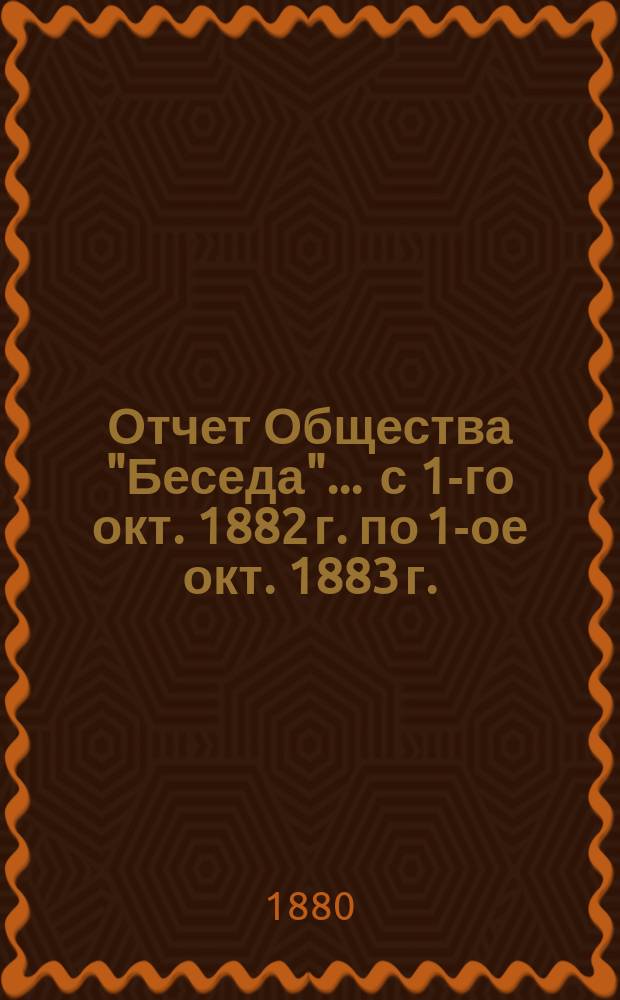 Отчет Общества "Беседа"... ... с 1-го окт. 1882 г. по 1-ое окт. 1883 г.