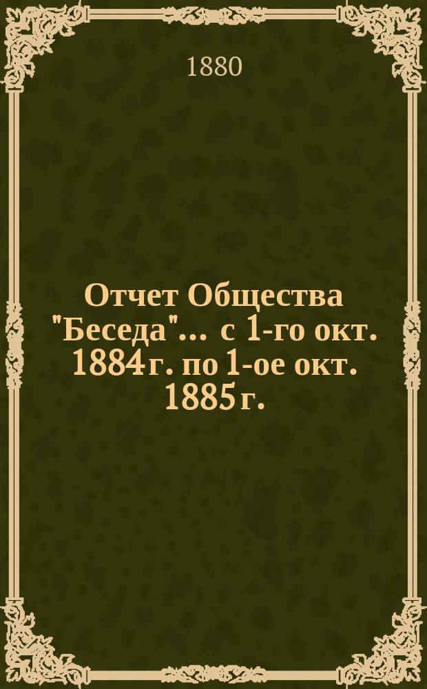 Отчет Общества "Беседа"... ... с 1-го окт. 1884 г. по 1-ое окт. 1885 г.