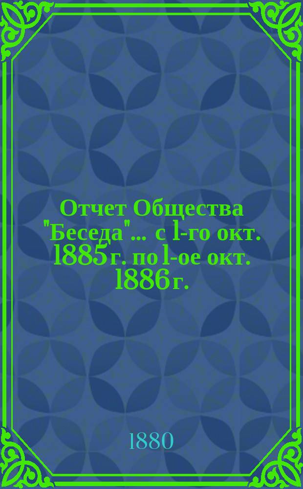 Отчет Общества "Беседа"... ... с 1-го окт. 1885 г. по 1-ое окт. 1886 г.