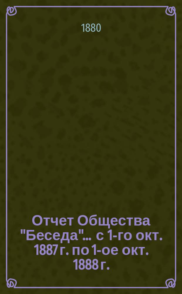 Отчет Общества "Беседа"... ... с 1-го окт. 1887 г. по 1-ое окт. 1888 г.
