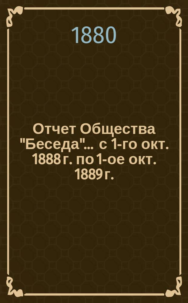 Отчет Общества "Беседа"... ... с 1-го окт. 1888 г. по 1-ое окт. 1889 г.