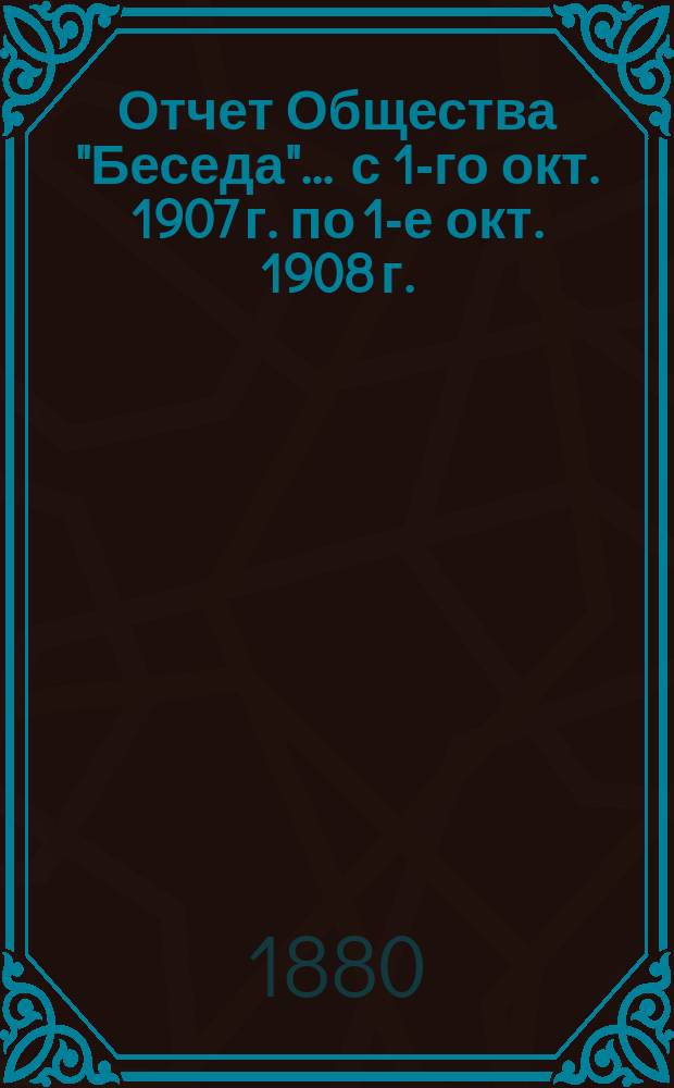 Отчет Общества "Беседа"... ... с 1-го окт. 1907 г. по 1-е окт. 1908 г.