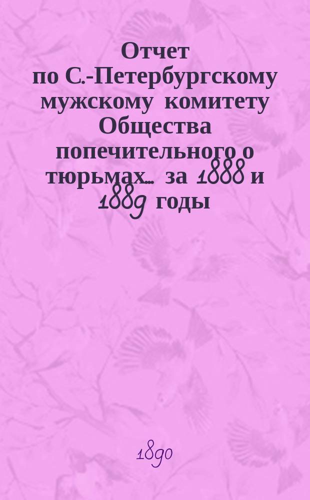 Отчет по С.-Петербургскому мужскому комитету Общества попечительного о тюрьмах... ... за 1888 и 1889 годы