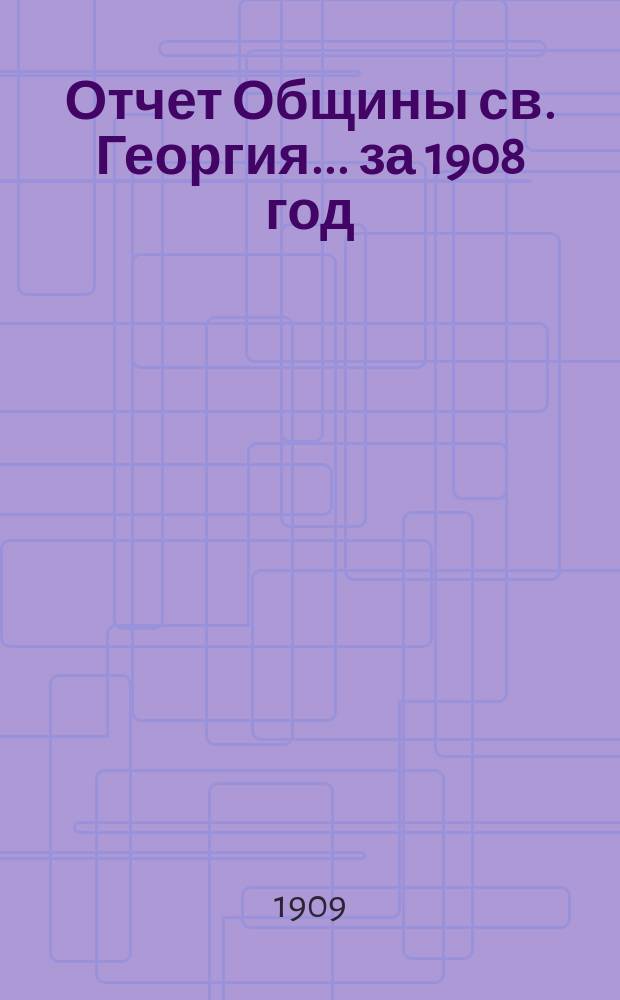 Отчет Общины св. Георгия. ... за 1908 год