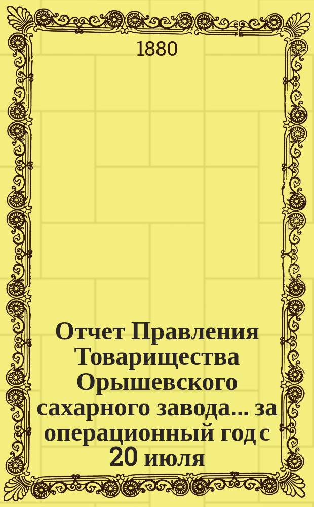 Отчет Правления Товарищества Орышевского сахарного завода... ... за операционный год с 20 июля / 1 августа 1878 г. по 19/31 июля 1879 года
