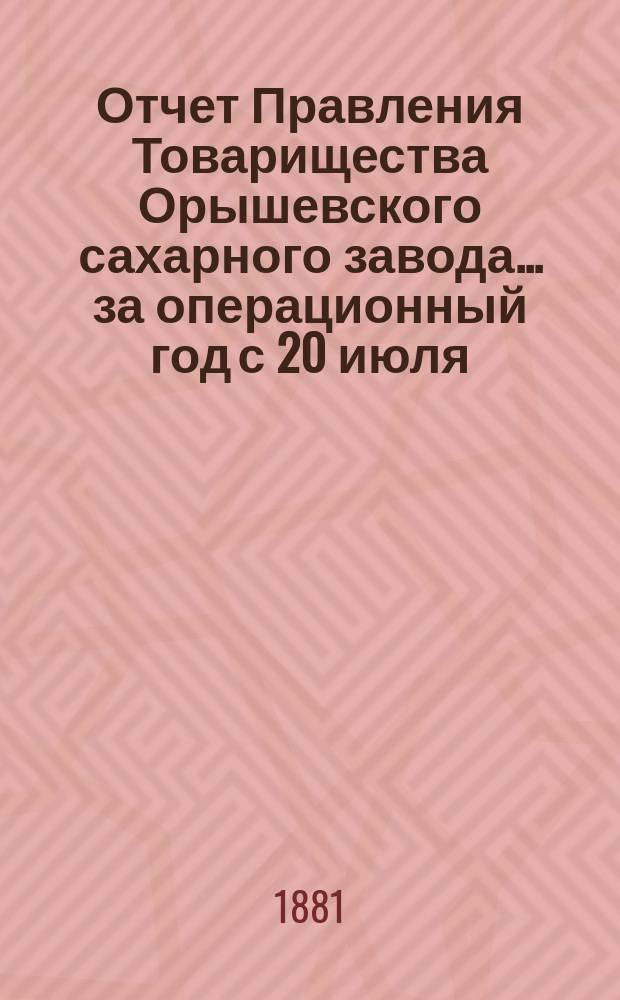 Отчет Правления Товарищества Орышевского сахарного завода... ... за операционный год с 20 июля / 1 августа 1879 г. по 19/31 июля 1880 г.