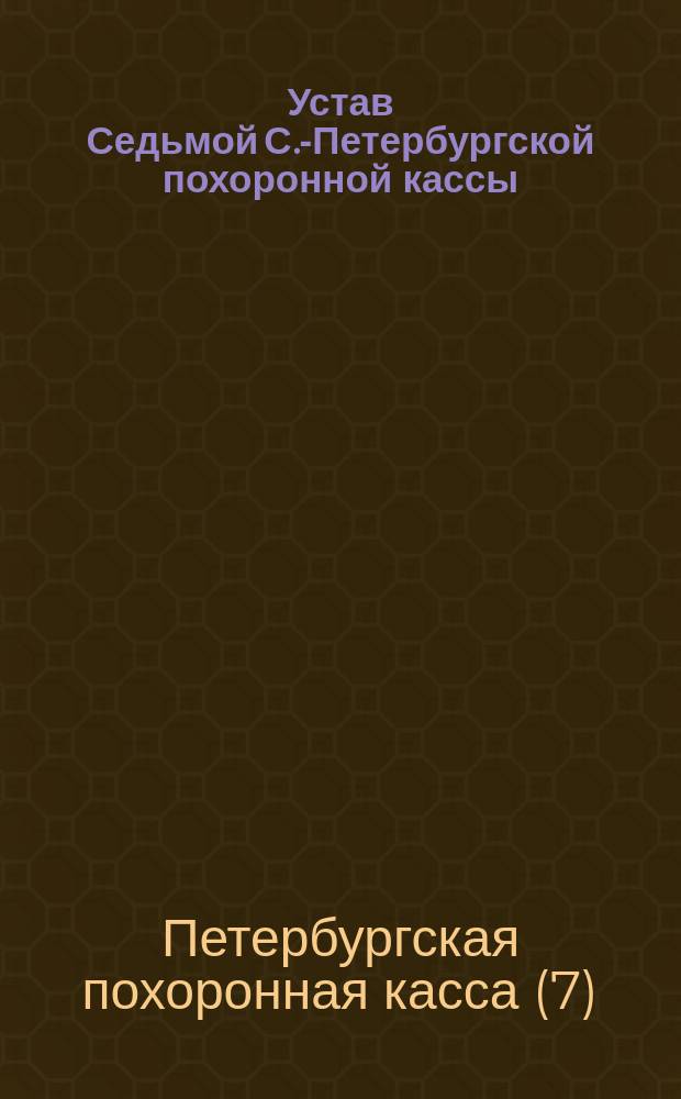Устав Седьмой С.-Петербургской похоронной кассы : С изм. и доп. утв. ... 15 апр. 1884 г