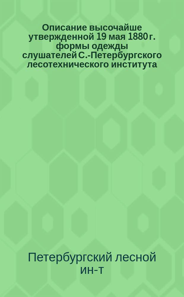 Описание высочайше утвержденной 19 мая 1880 г. формы одежды слушателей С.-Петербургского лесотехнического института