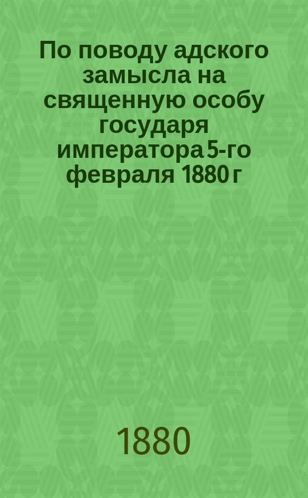 По поводу адского замысла на священную особу государя императора 5-го февраля 1880 г.