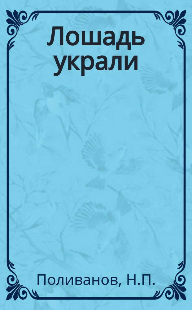1. Лошадь украли; 2. Мельница; 3. Училище и семья; 4. Товарищи; 5. Трактирщик: Рассказы ученикам начальных народных училищ / Соч. Н.П. Поливанова