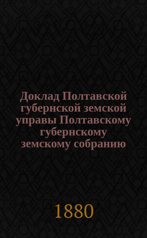 Доклад Полтавской губернской земской управы Полтавскому губернскому земскому собранию... : Со сметой строительного отделения