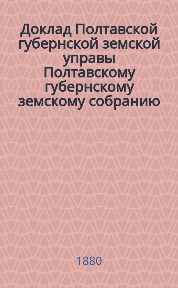 Доклад Полтавской губернской земской управы Полтавскому губернскому земскому собранию.. : [Со сметой строительного отделения]. XVI очередному...