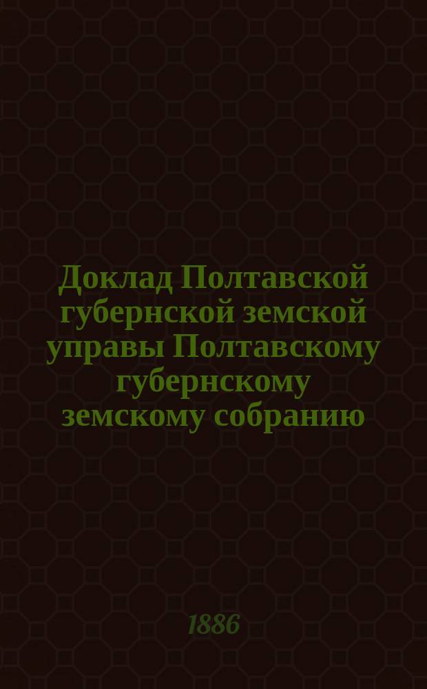 Доклад Полтавской губернской земской управы Полтавскому губернскому земскому собранию.. : [Со сметой строительного отделения]. XXII очередного созыва