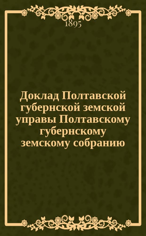 Доклад Полтавской губернской земской управы Полтавскому губернскому земскому собранию.. : [Со сметой строительного отделения]. XXXI очередного созыва