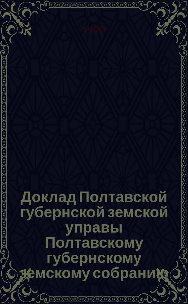 Доклад Полтавской губернской земской управы Полтавскому губернскому земскому собранию.. : [Со сметой строительного отделения]. XXXVI очередного созыва