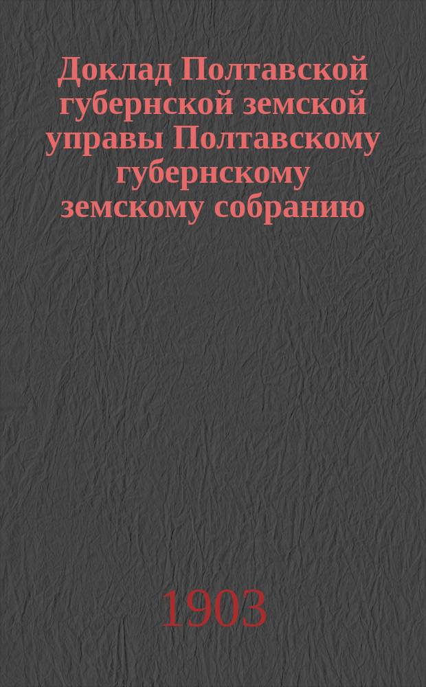 Доклад Полтавской губернской земской управы Полтавскому губернскому земскому собранию.. : [Со сметой строительного отделения]. XXXIX очередного созыва